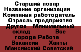 Старший повар › Название организации ­ Компания-работодатель › Отрасль предприятия ­ Другое › Минимальный оклад ­ 20 000 - Все города Работа » Вакансии   . Ханты-Мансийский,Советский г.